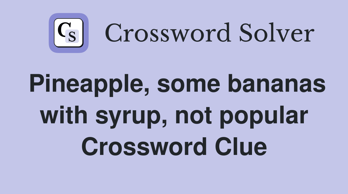 Pineapple, some bananas with syrup, not popular Crossword Clue