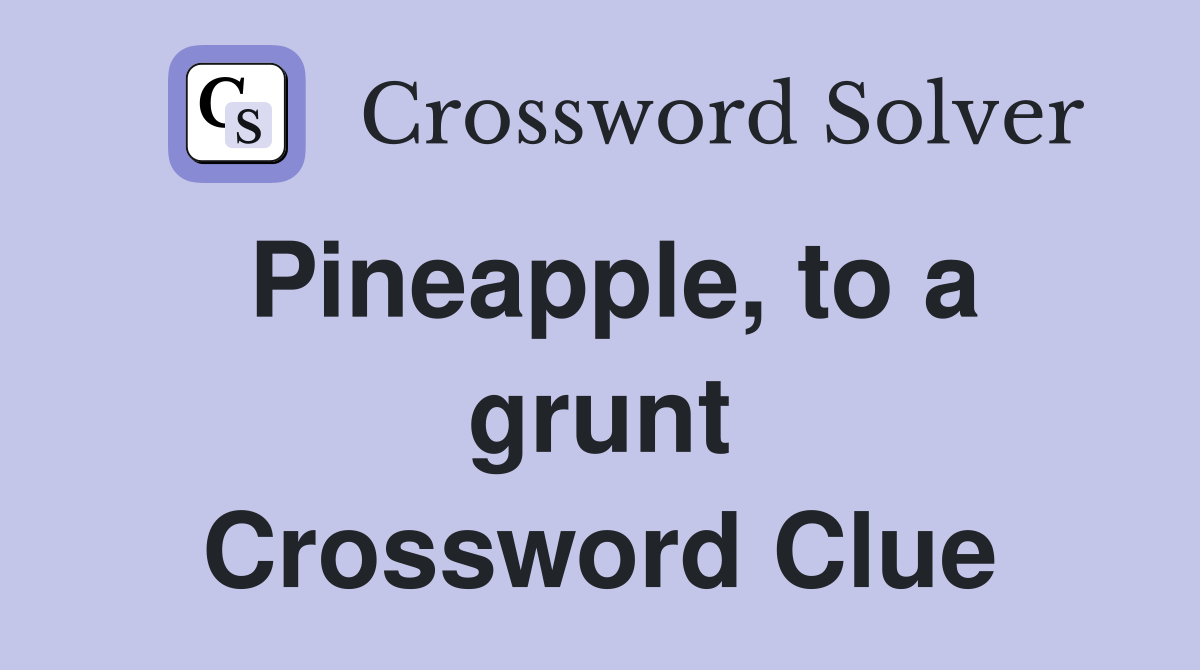 Pineapple, to a grunt Crossword Clue