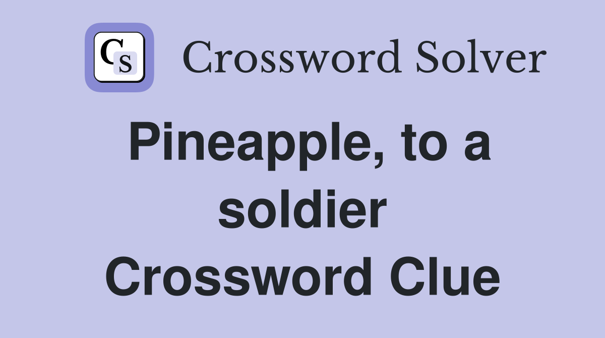 Pineapple, to a soldier Crossword Clue