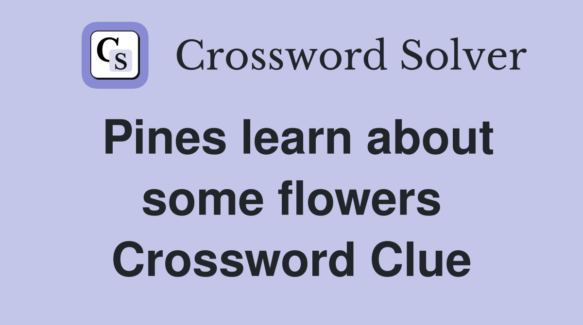 Pines learn about some flowers Crossword Clue