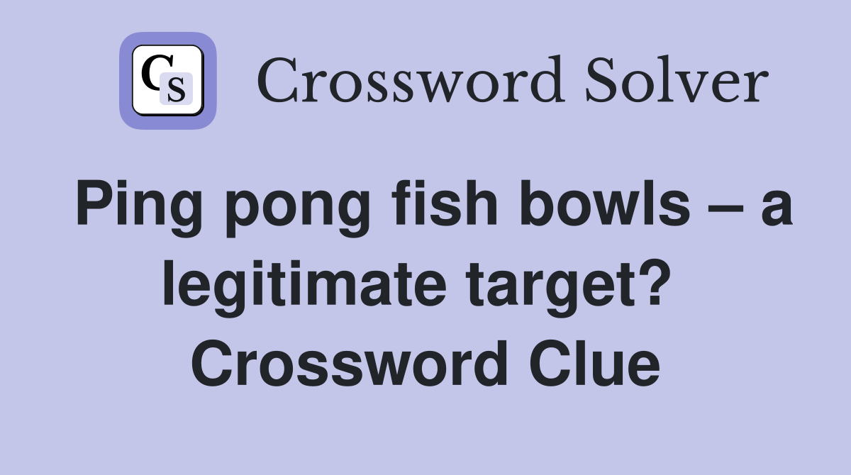Ping pong fish bowls – a legitimate target?  Crossword Clue