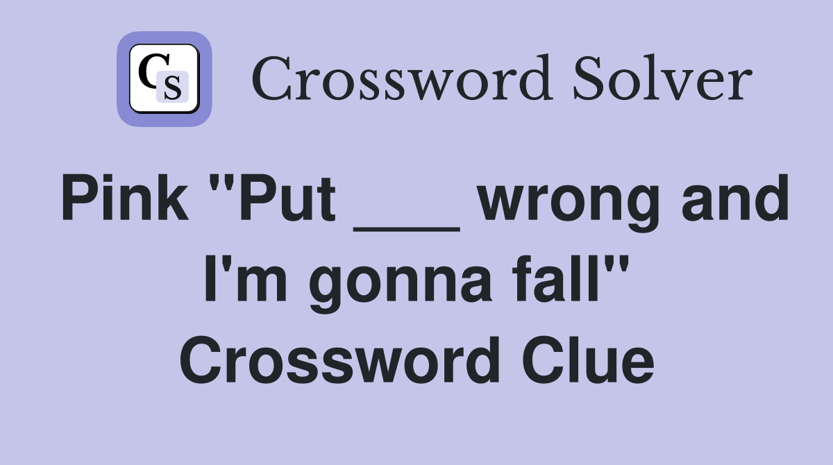 Pink "Put ___ wrong and I'm gonna fall" Crossword Clue