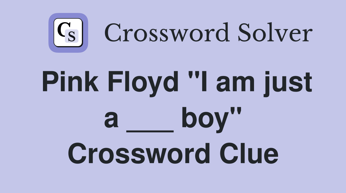 Pink Floyd "I am just a ___ boy" Crossword Clue
