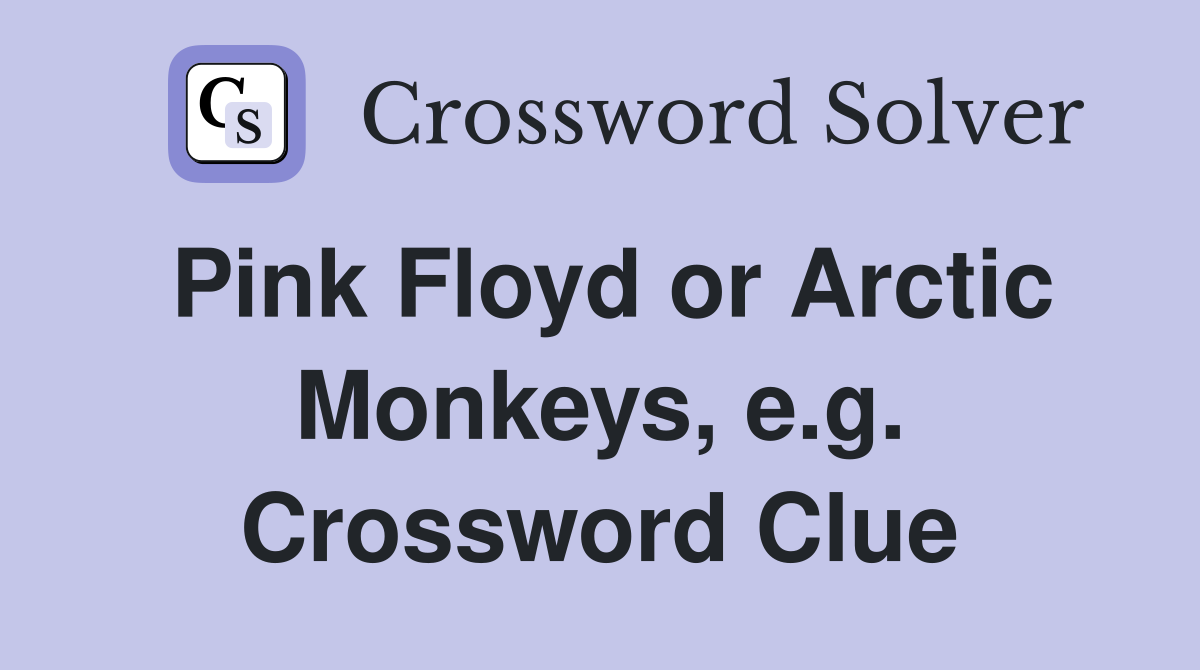 Pink Floyd or Arctic Monkeys, e.g. Crossword Clue