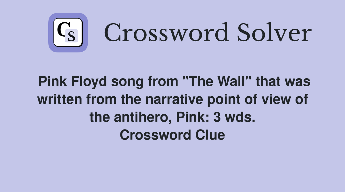 Pink Floyd song from "The Wall" that was written from the narrative point of view of the antihero, Pink: 3 wds. Crossword Clue