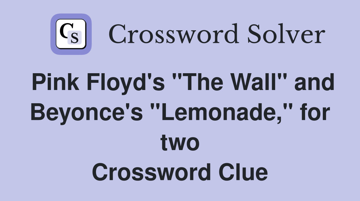 Pink Floyd's "The Wall" and Beyonce's "Lemonade," for two Crossword Clue