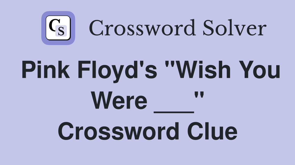 Pink Floyd's "Wish You Were ___" Crossword Clue