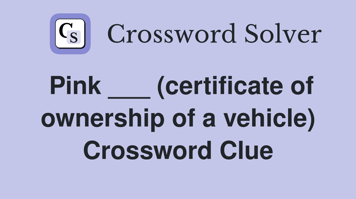 Pink ___ (certificate of ownership of a vehicle) Crossword Clue