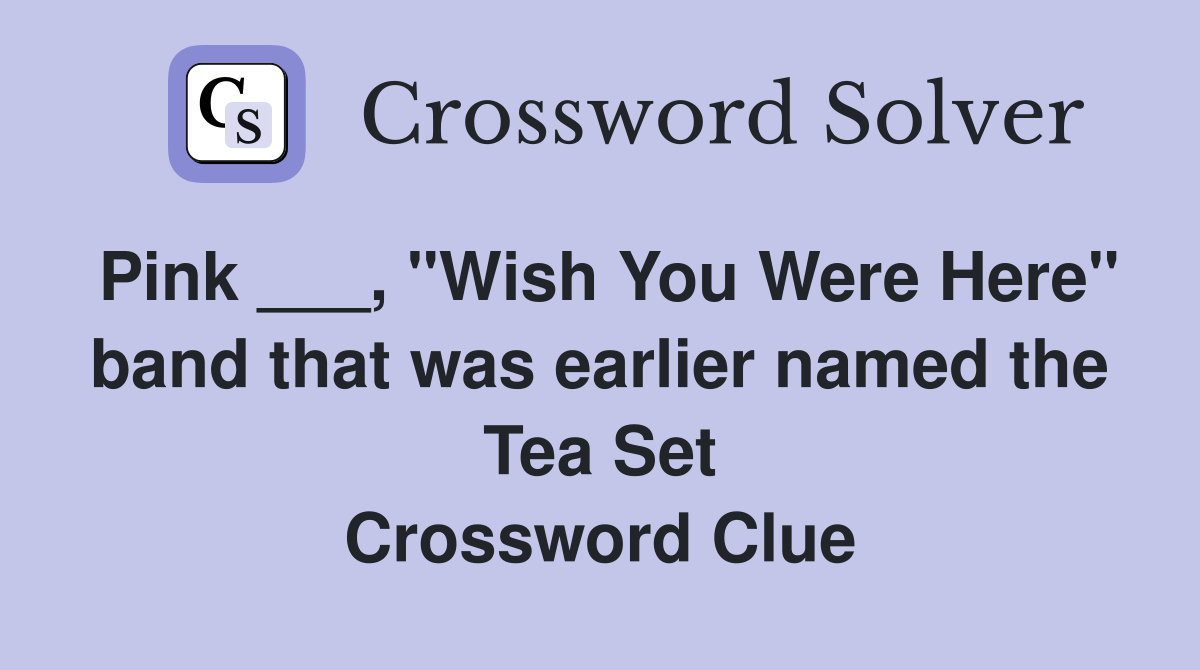 Pink ___, "Wish You Were Here" band that was earlier named the Tea Set Crossword Clue