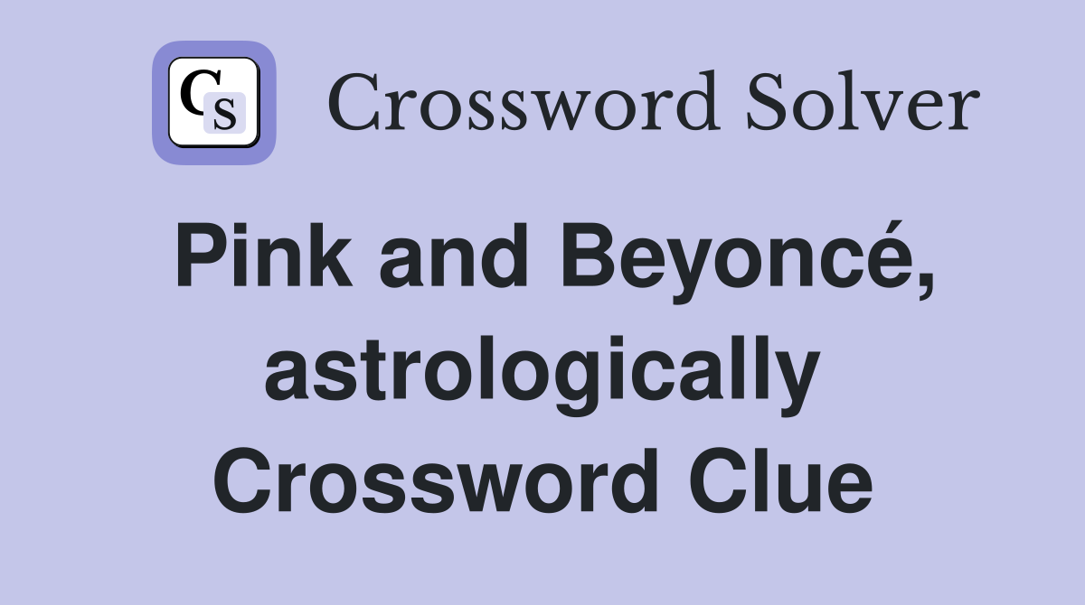 Pink and Beyoncé, astrologically Crossword Clue