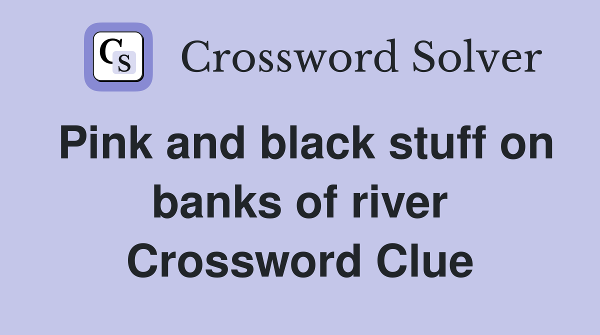 Pink and black stuff on banks of river Crossword Clue