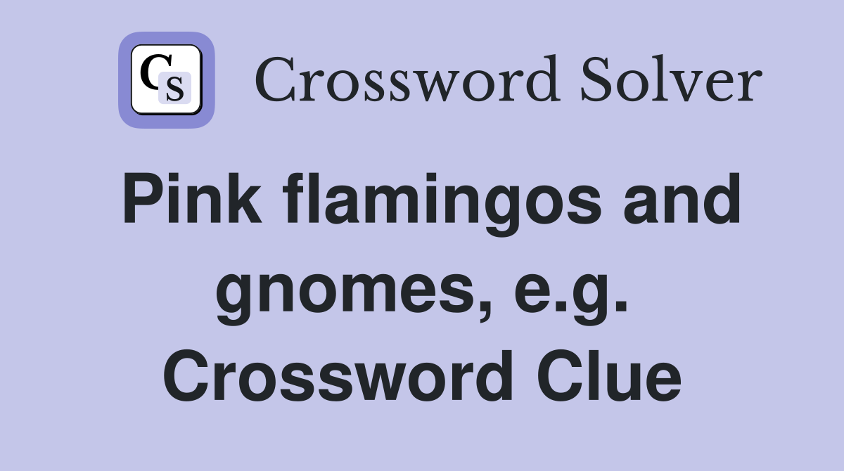 Pink flamingos and gnomes, e.g. Crossword Clue