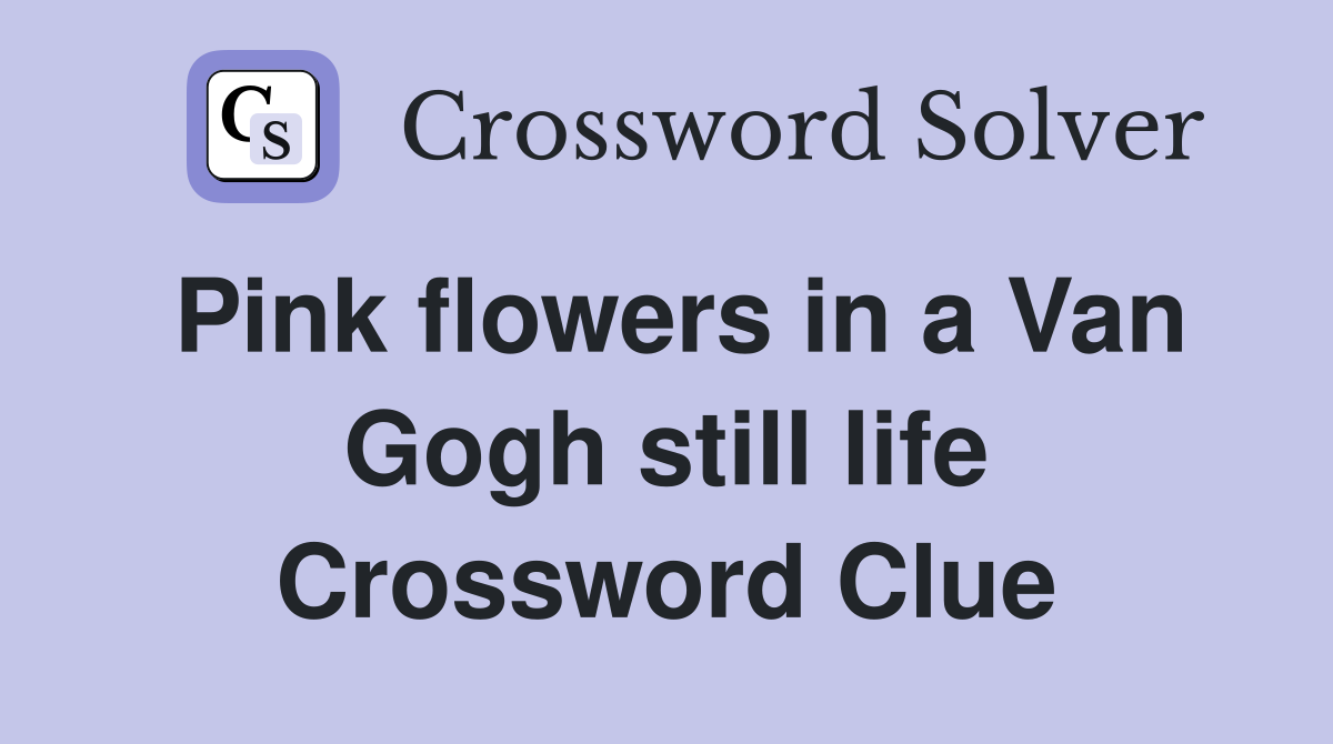 Pink flowers in a Van Gogh still life Crossword Clue