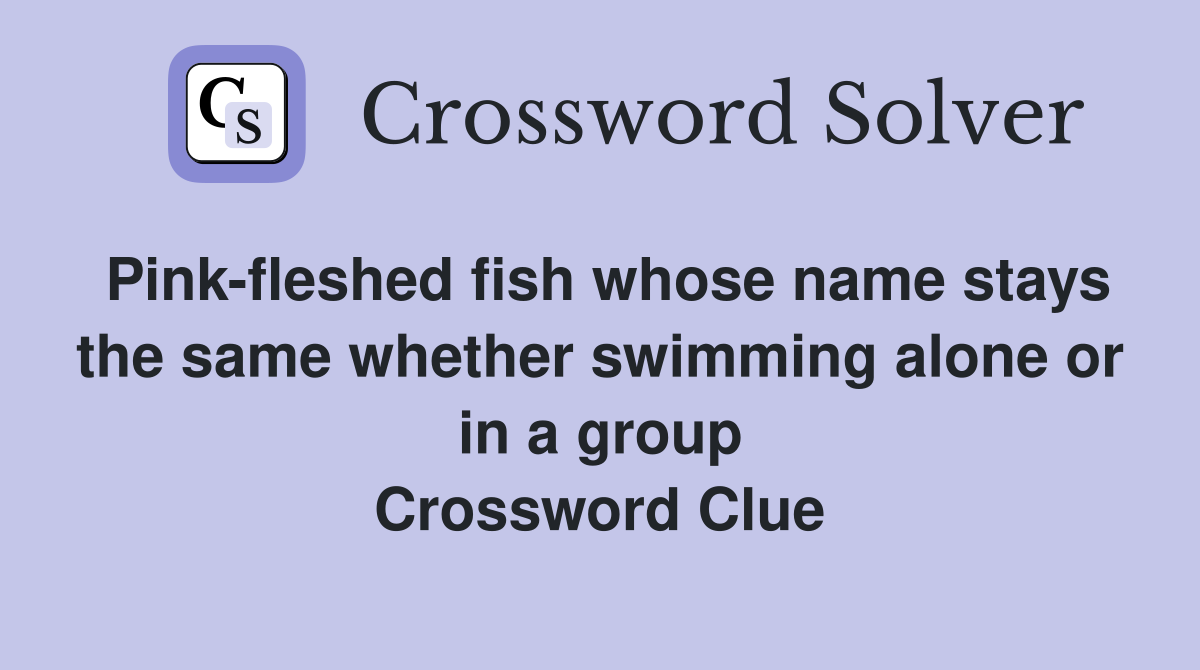 Pink-fleshed fish whose name stays the same whether swimming alone or in a group Crossword Clue