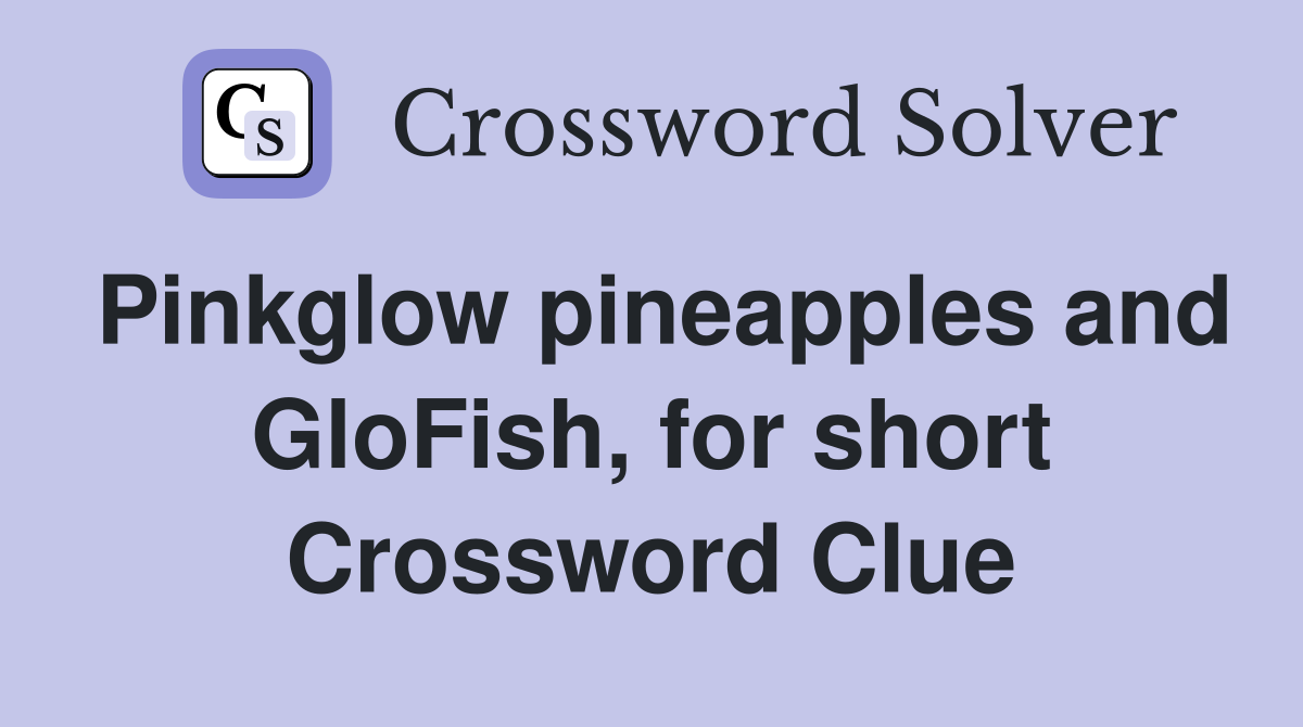 Pinkglow pineapples and GloFish, for short Crossword Clue