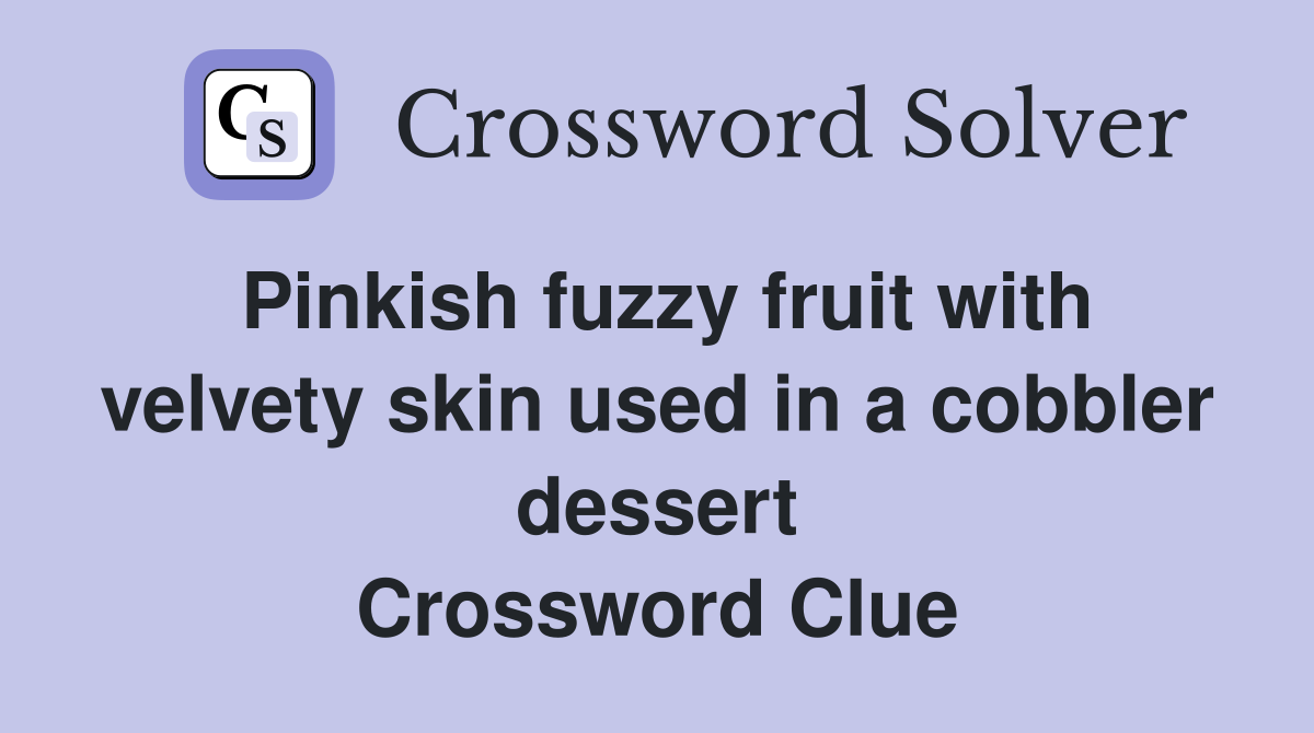 Pinkish fuzzy fruit with velvety skin used in a cobbler dessert Crossword Clue