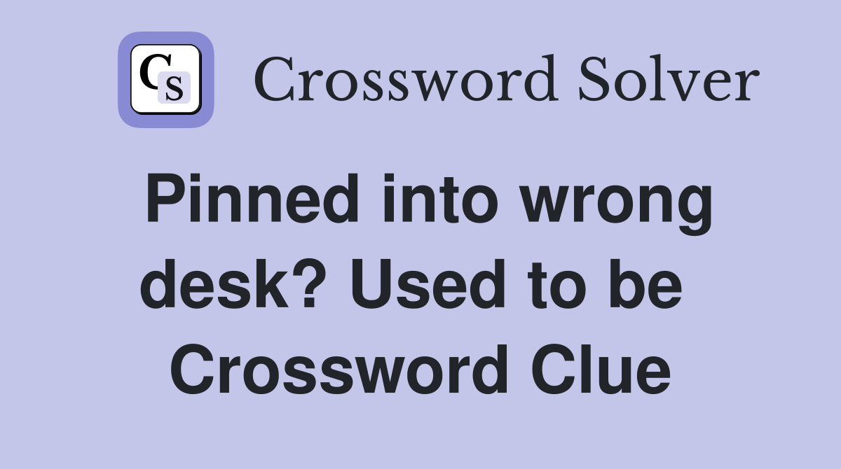 Pinned into wrong desk? Used to be  Crossword Clue