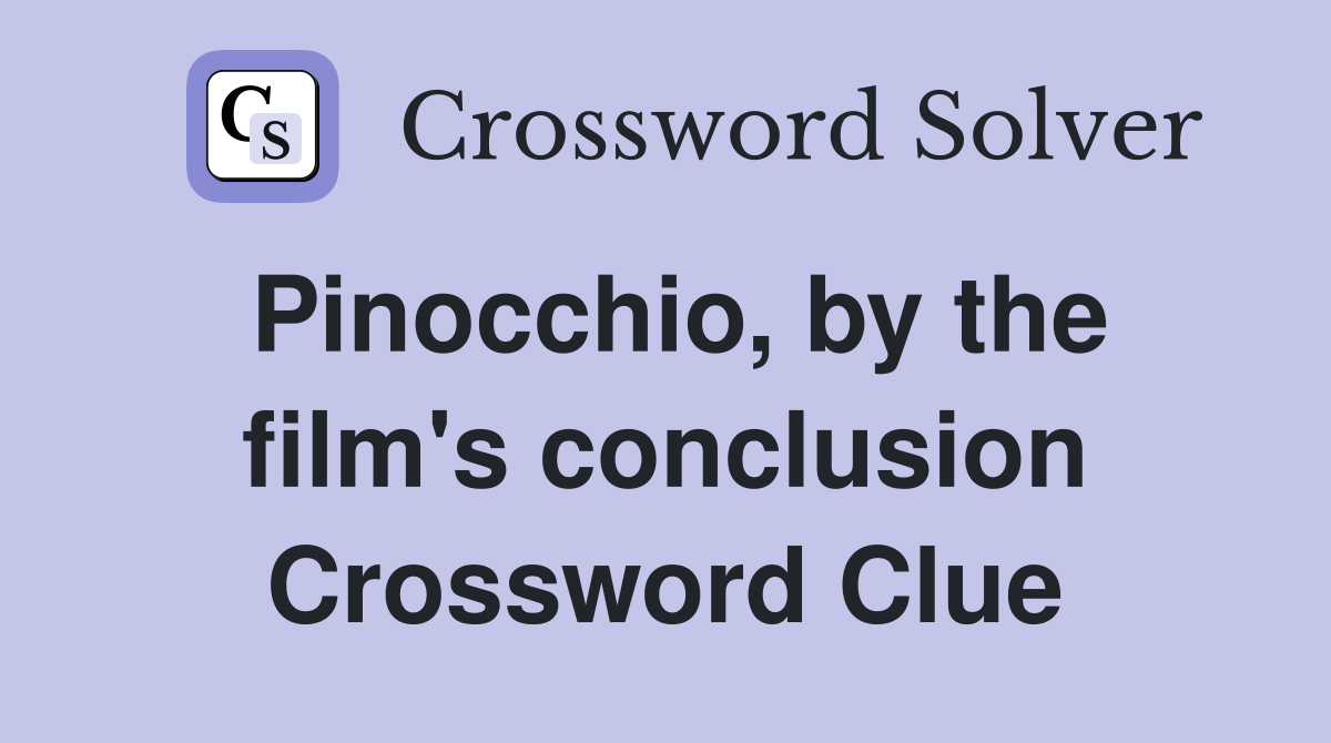Pinocchio, by the film's conclusion Crossword Clue