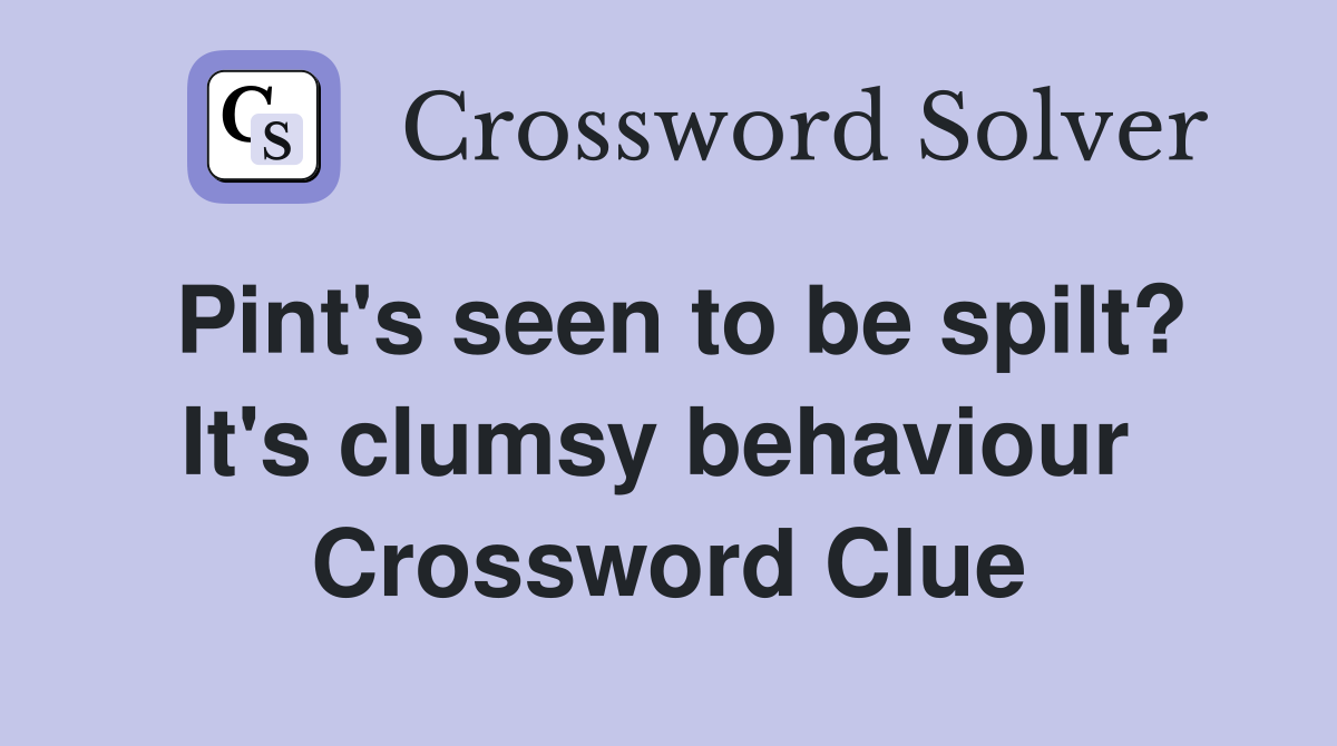 Pint's seen to be spilt? It's clumsy behaviour  Crossword Clue