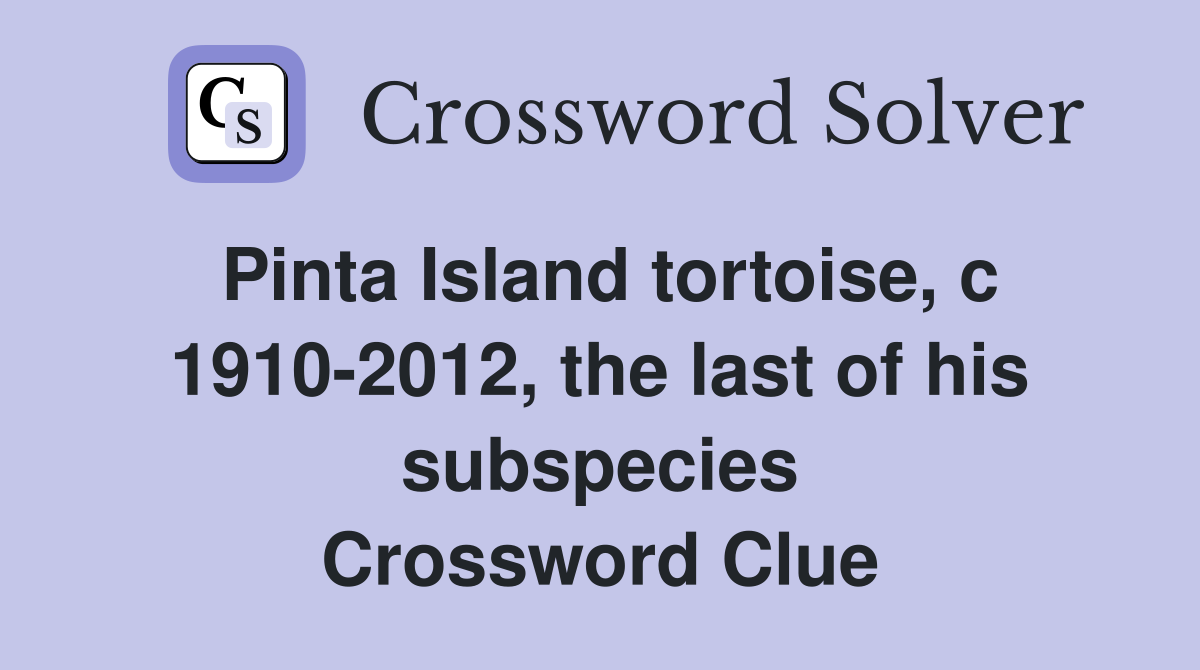 Pinta Island tortoise, c 1910-2012, the last of his subspecies Crossword Clue