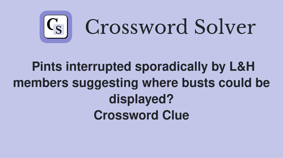 Pints interrupted sporadically by L&H members suggesting where busts could be displayed? Crossword Clue