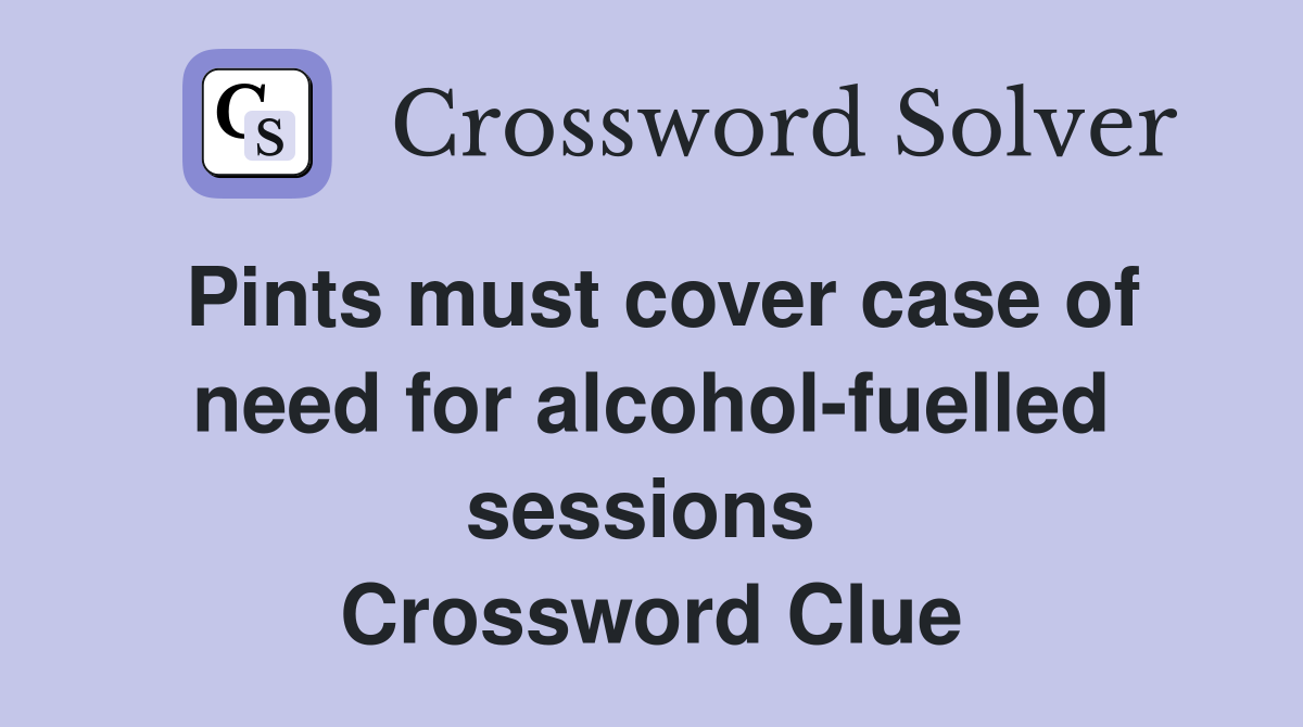 Pints must cover case of need for alcohol-fuelled sessions  Crossword Clue