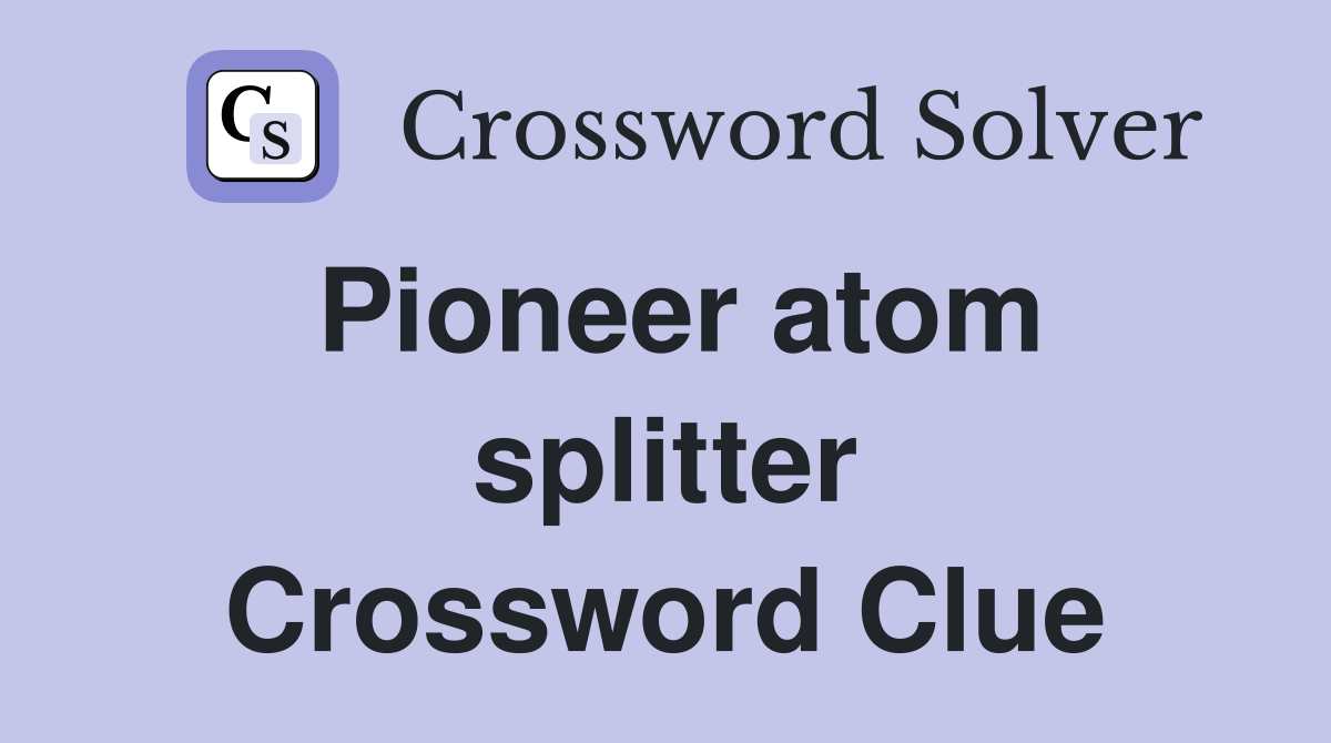 Pioneer atom splitter Crossword Clue