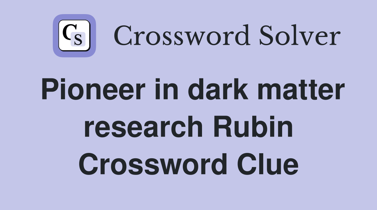 Pioneer in dark matter research Rubin Crossword Clue