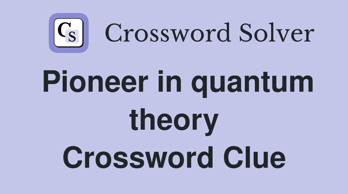 Pioneer in quantum theory Crossword Clue
