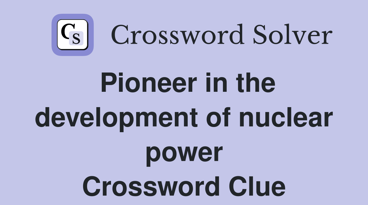 Pioneer in the development of nuclear power Crossword Clue