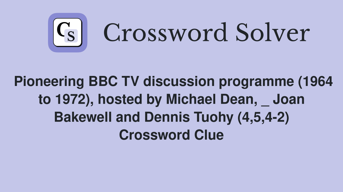 Pioneering BBC TV discussion programme (1964 to 1972), hosted by Michael Dean, _ Joan Bakewell and Dennis Tuohy (4,5,4-2) Crossword Clue