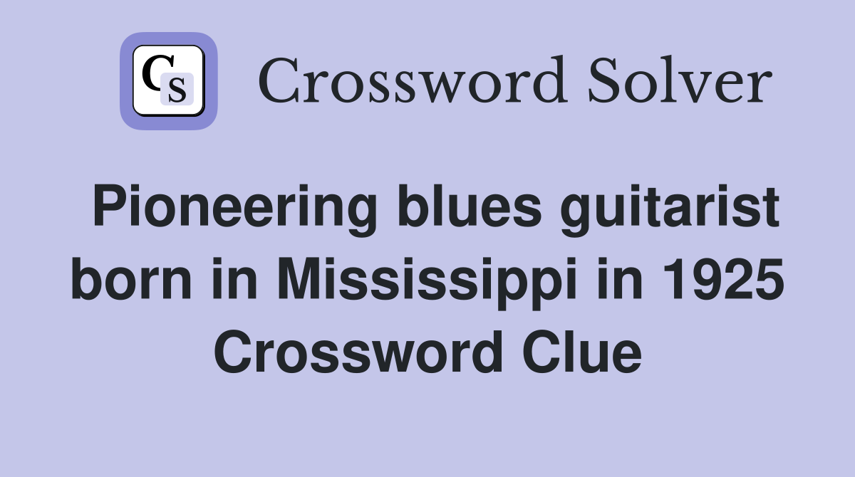Pioneering blues guitarist born in Mississippi in 1925 Crossword Clue