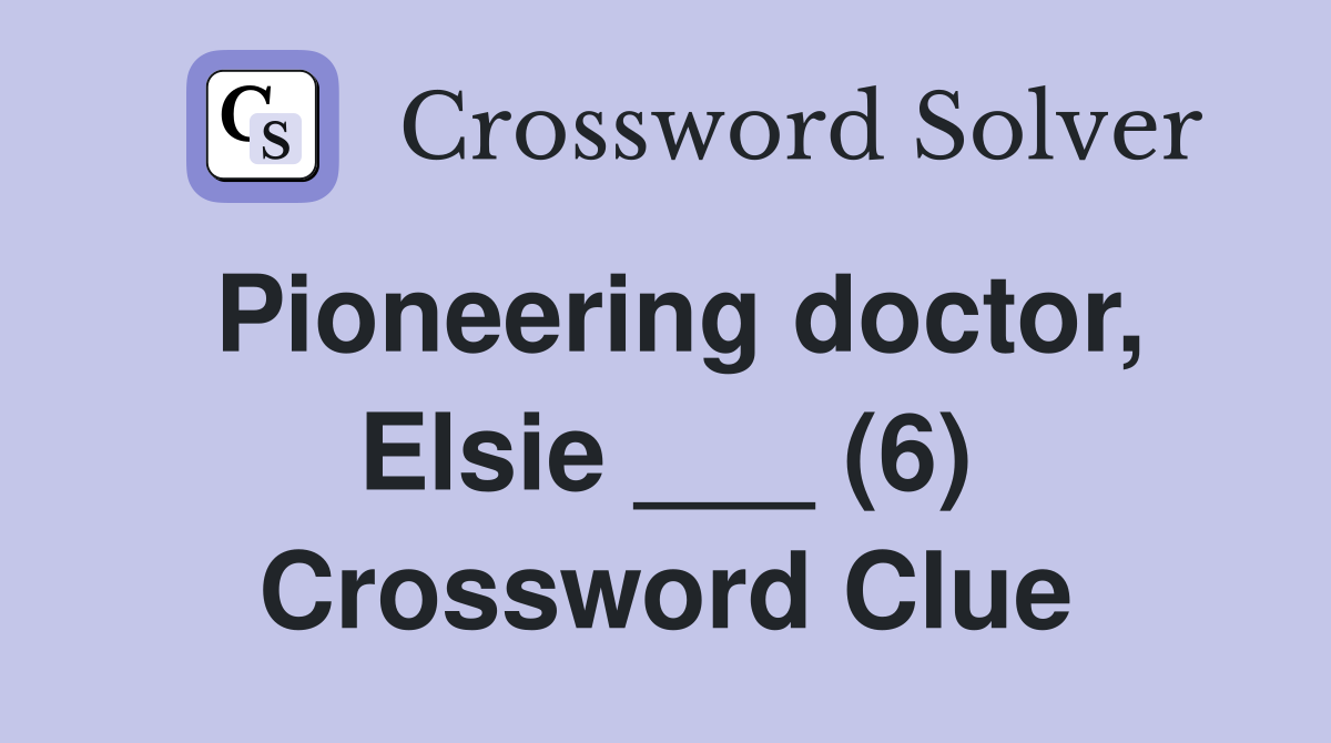 Pioneering doctor, Elsie ___ (6) Crossword Clue