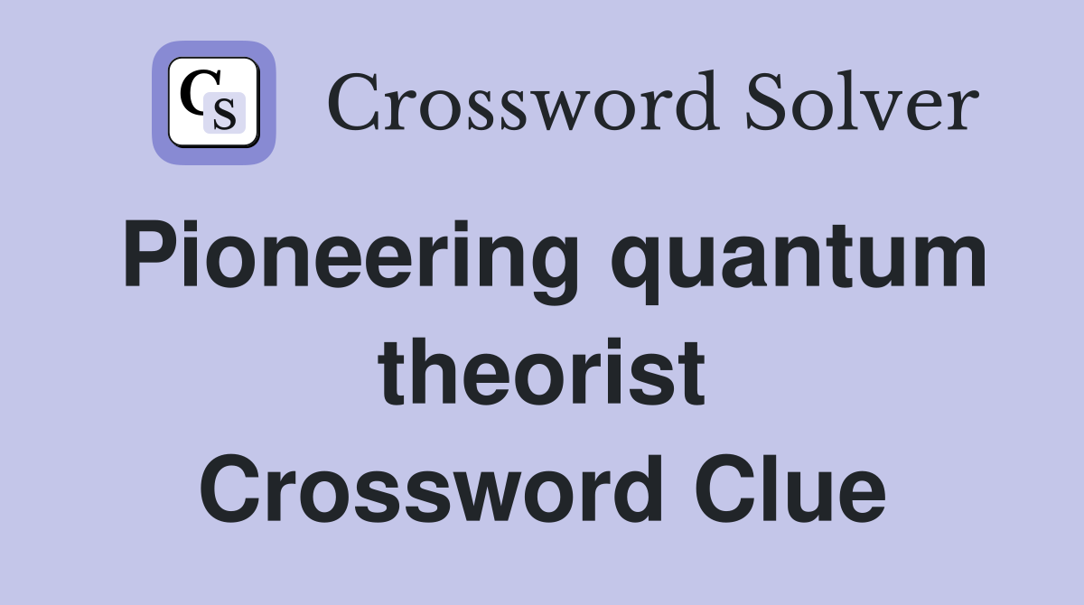 Pioneering quantum theorist Crossword Clue