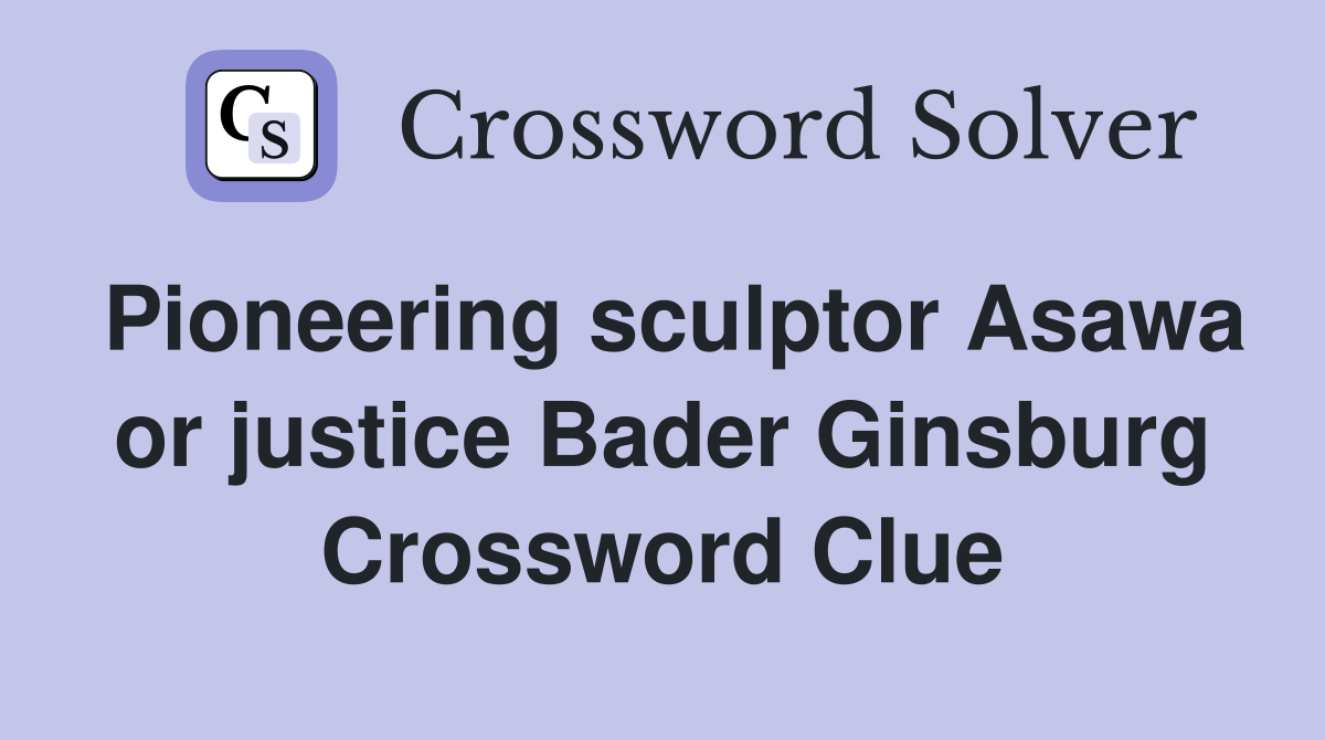 Pioneering sculptor Asawa or justice Bader Ginsburg Crossword Clue
