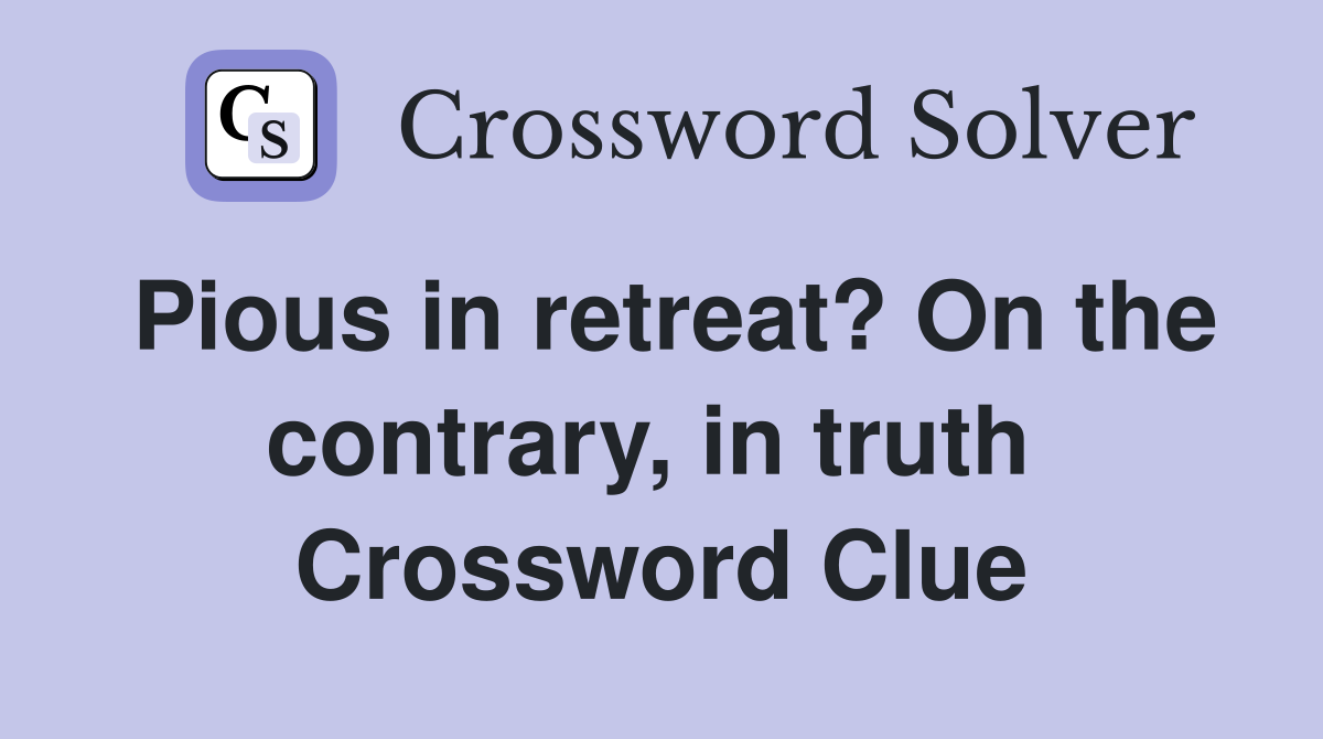 Pious in retreat? On the contrary, in truth  Crossword Clue