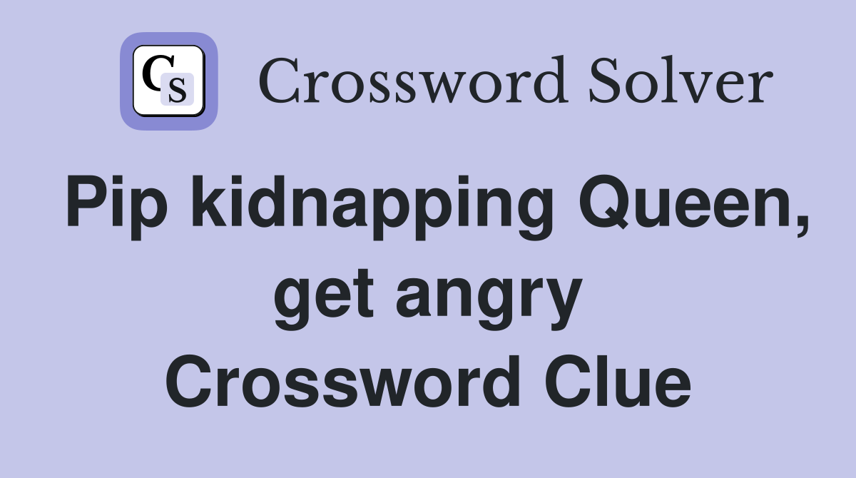 Pip kidnapping Queen, get angry Crossword Clue