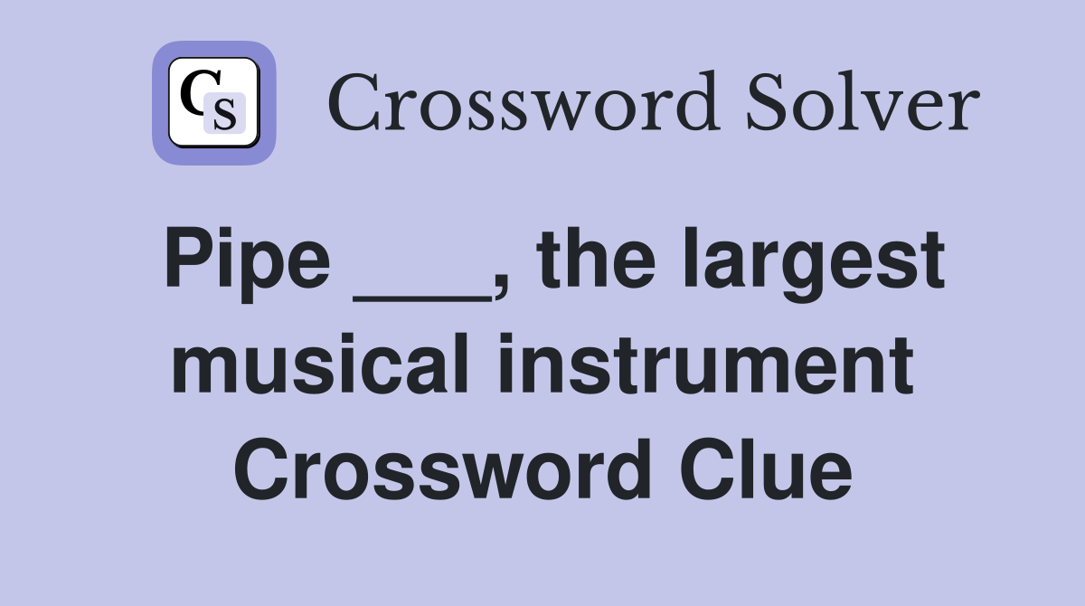 Pipe ___, the largest musical instrument Crossword Clue