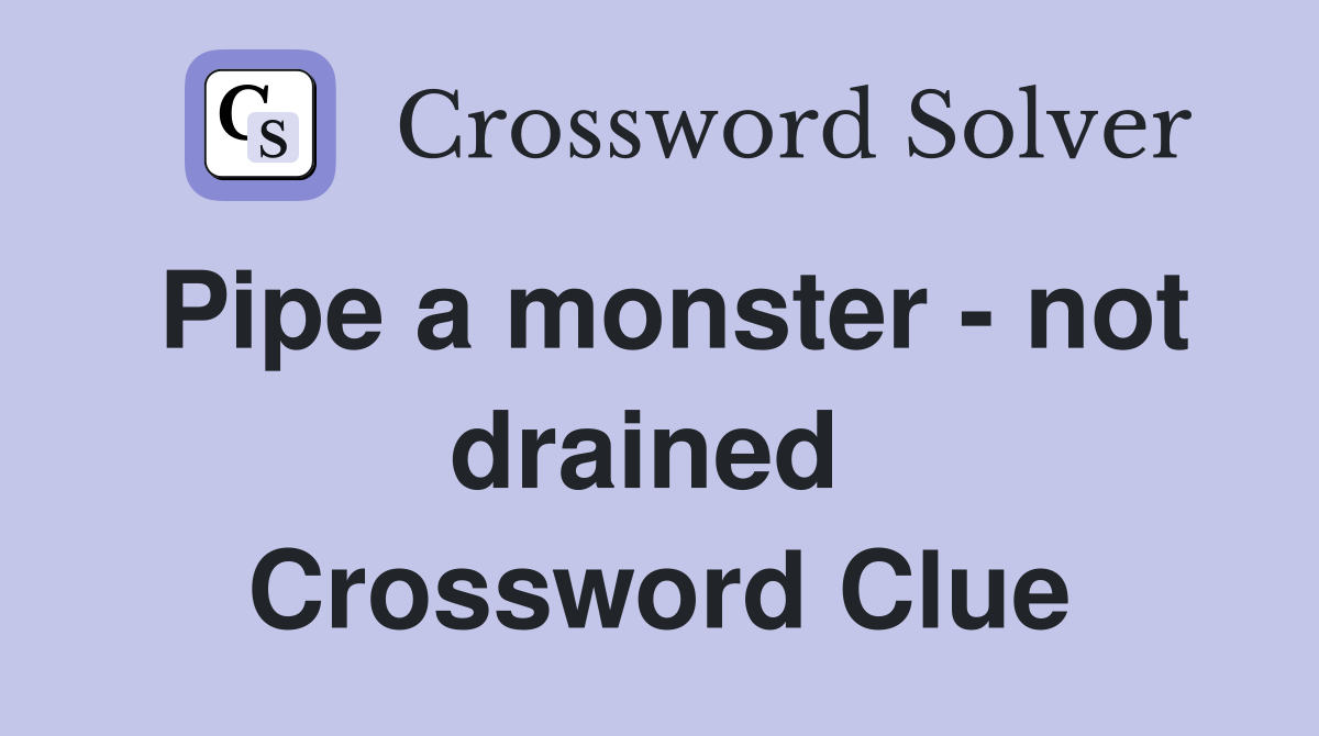 Pipe a monster - not drained  Crossword Clue