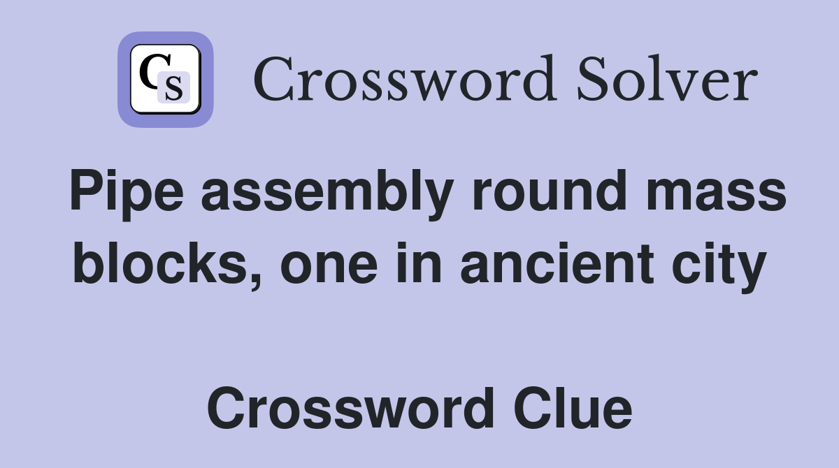 Pipe assembly round mass blocks, one in ancient city  Crossword Clue
