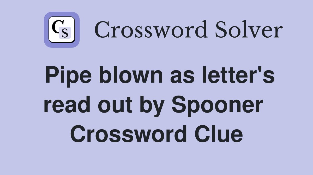 Pipe blown as letter's read out by Spooner  Crossword Clue
