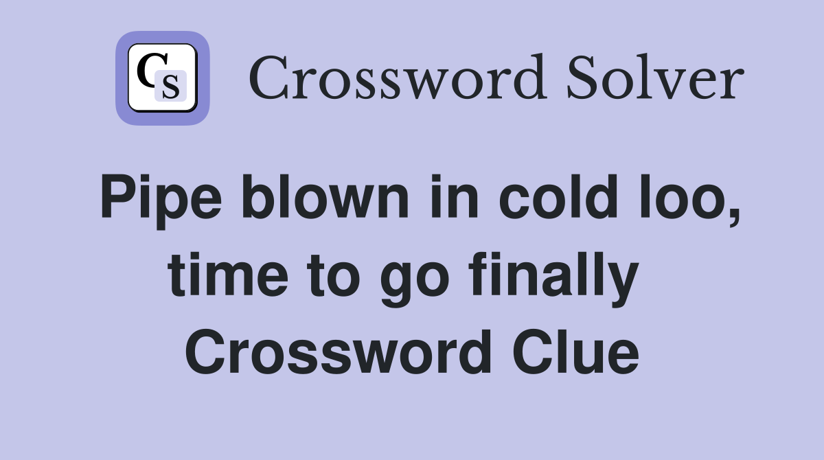 Pipe blown in cold loo, time to go finally  Crossword Clue