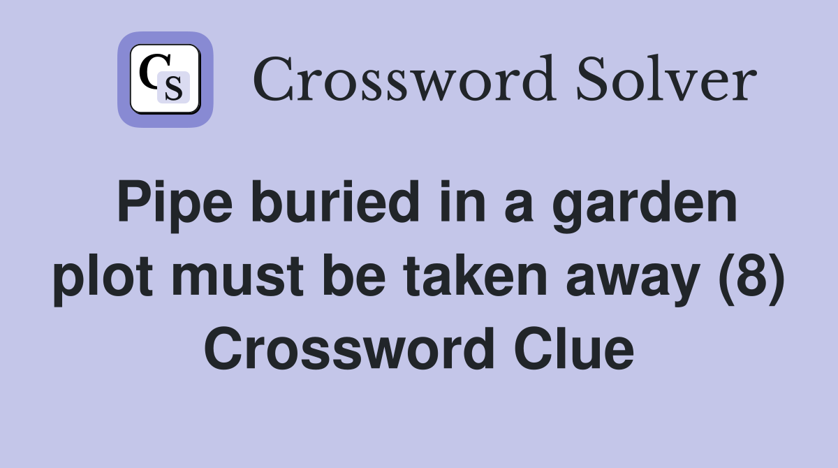 Pipe buried in a garden plot must be taken away (8) Crossword Clue