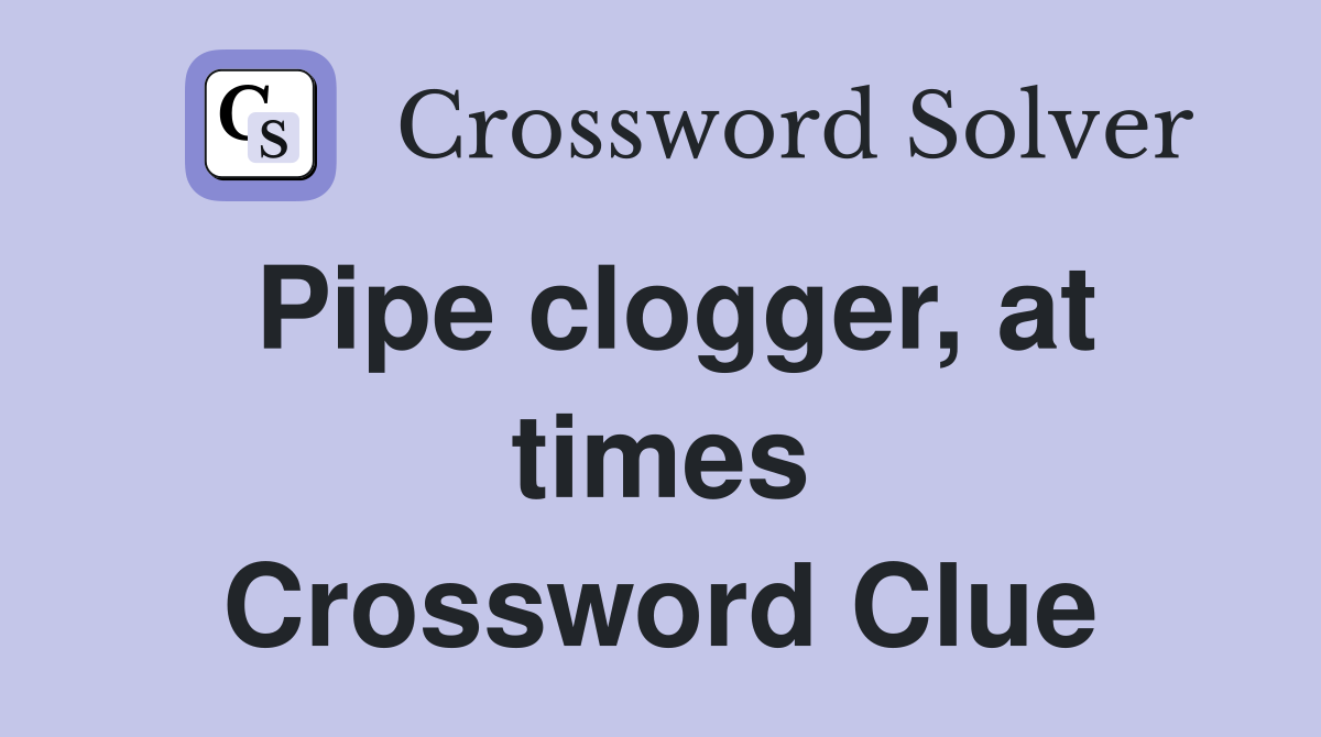 Pipe clogger, at times Crossword Clue