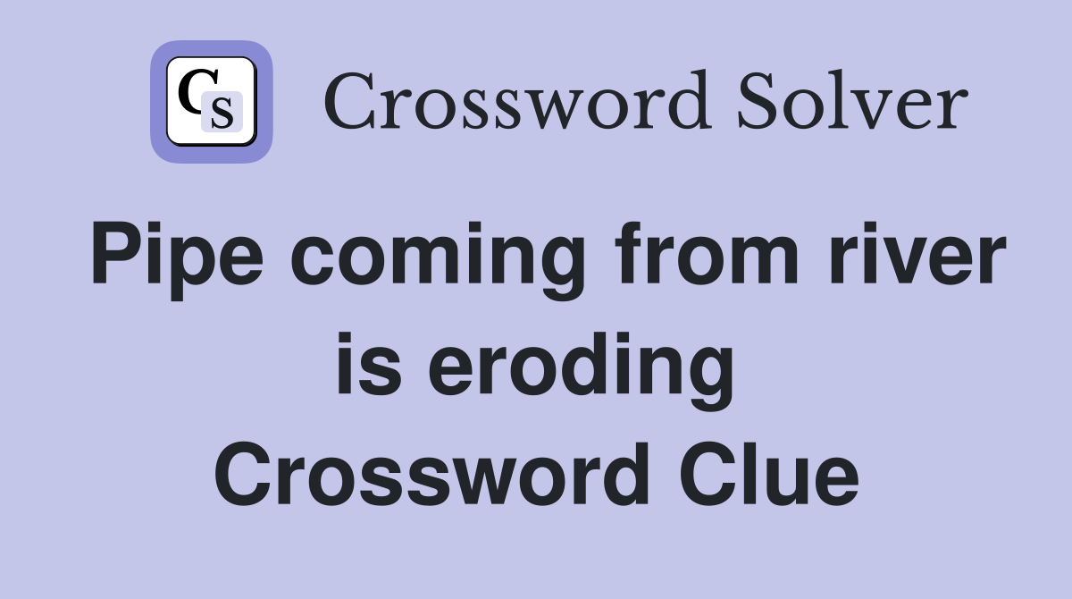 Pipe coming from river is eroding Crossword Clue