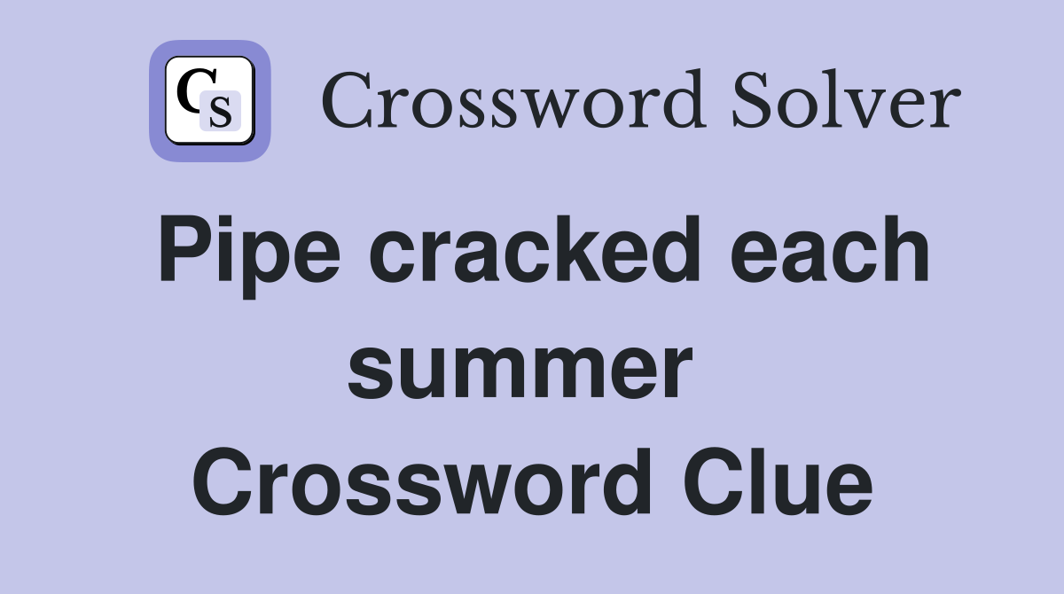 Pipe cracked each summer  Crossword Clue