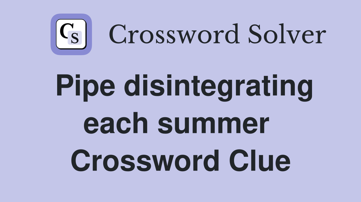 Pipe disintegrating each summer  Crossword Clue