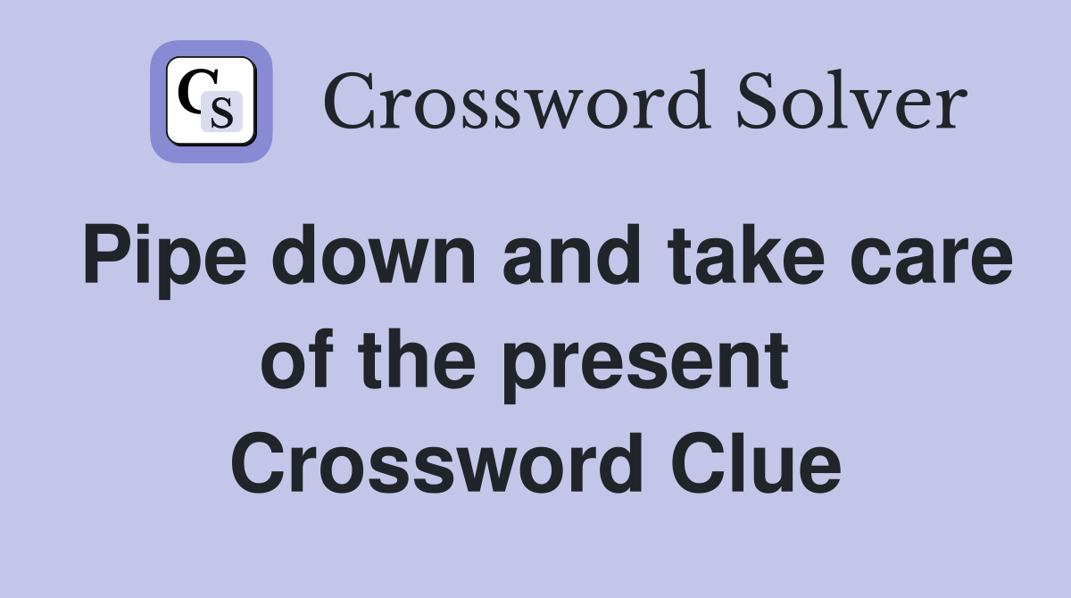Pipe down and take care of the present  Crossword Clue