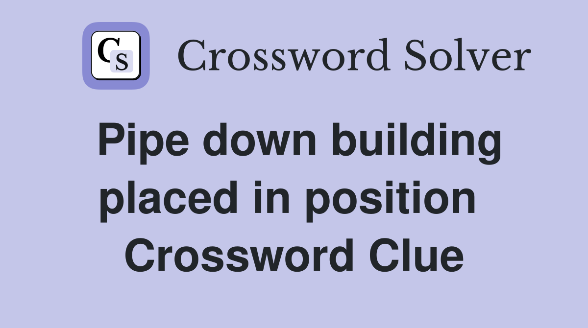 Pipe down building placed in position  Crossword Clue
