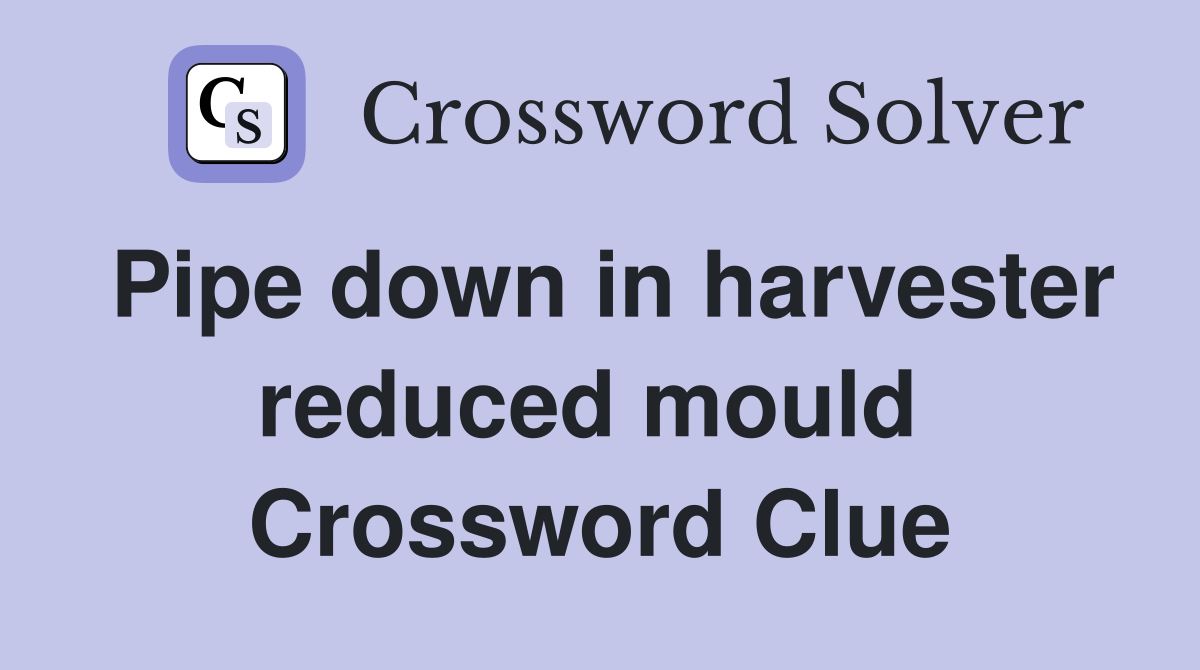 Pipe down in harvester reduced mould  Crossword Clue